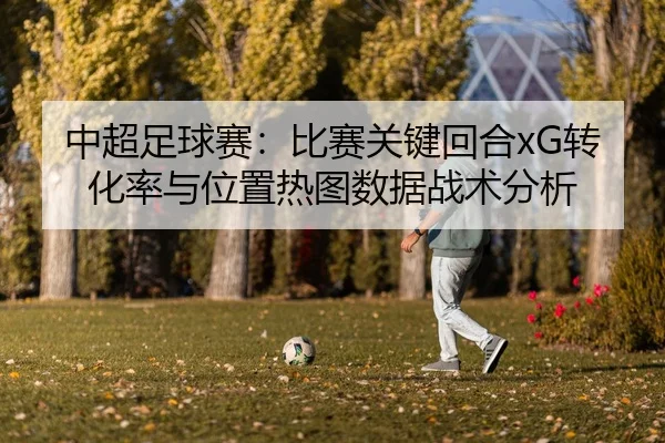 中超足球赛：比赛关键回合xG转化率与位置热图数据战术分析